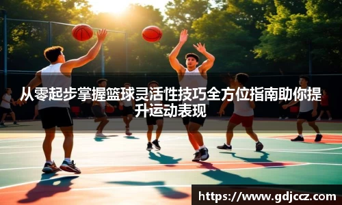 从零起步掌握篮球灵活性技巧全方位指南助你提升运动表现