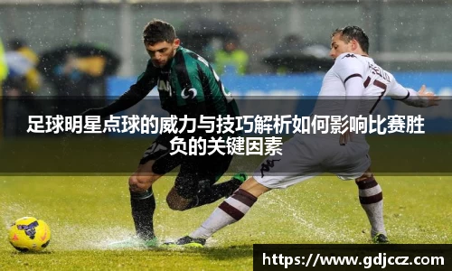 足球明星点球的威力与技巧解析如何影响比赛胜负的关键因素