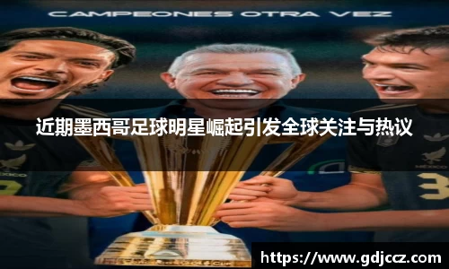 近期墨西哥足球明星崛起引发全球关注与热议