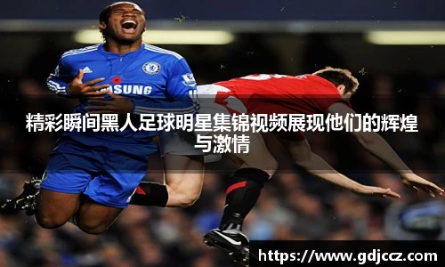 精彩瞬间黑人足球明星集锦视频展现他们的辉煌与激情