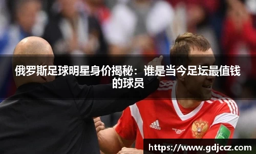 俄罗斯足球明星身价揭秘：谁是当今足坛最值钱的球员
