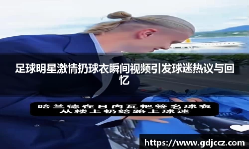 足球明星激情扔球衣瞬间视频引发球迷热议与回忆